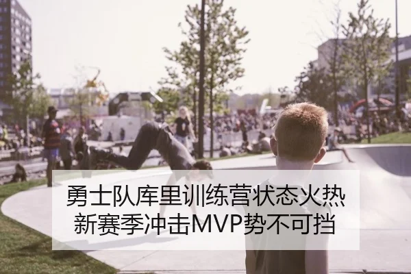勇士队库里训练营状态火热 新赛季冲击MVP势不可挡